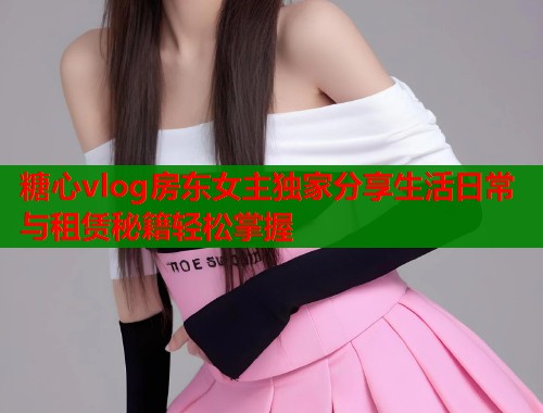 糖心vlog房东女主独家分享生活日常与租赁秘籍轻松掌握  第1张