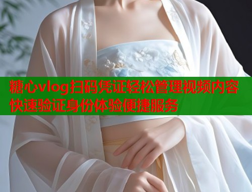糖心vlog扫码凭证轻松管理视频内容快速验证身份体验便捷服务  第1张