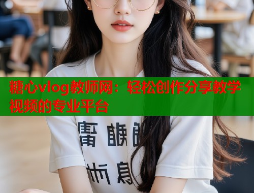 糖心vlog教师网：轻松创作分享教学视频的专业平台  第1张