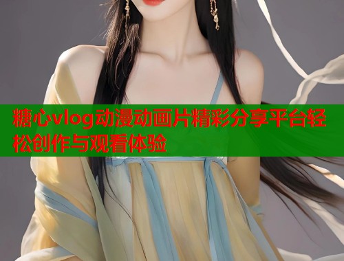 糖心vlog动漫动画片精彩分享平台轻松创作与观看体验  第1张