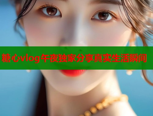 糖心vlog午夜独家分享真实生活瞬间  第1张