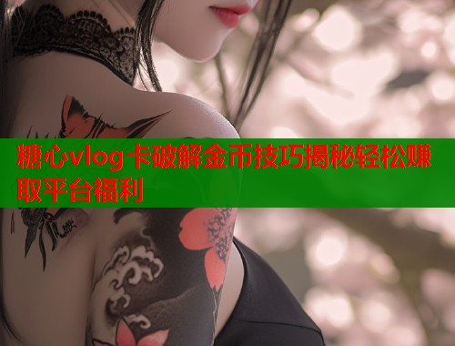 糖心vlog卡破解金币技巧揭秘轻松赚取平台福利  第1张