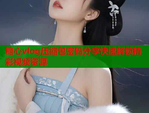 糖心vlog压缩包密码分享快速解锁精彩视频资源  第1张