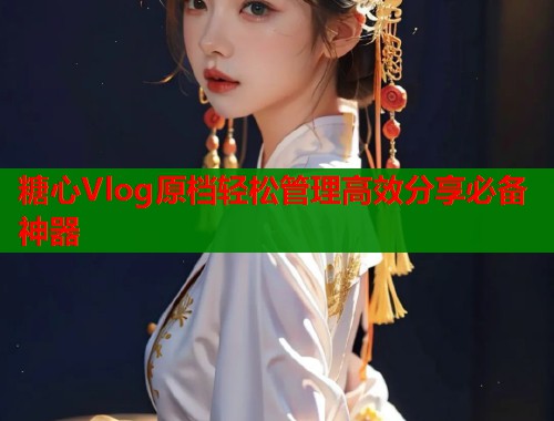 糖心Vlog原档轻松管理高效分享必备神器  第1张