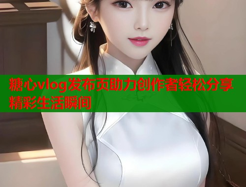糖心vlog发布页助力创作者轻松分享精彩生活瞬间  第1张