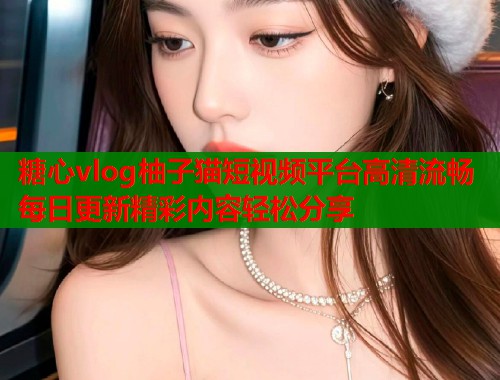 糖心vlog柚子猫短视频平台高清流畅每日更新精彩内容轻松分享  第1张