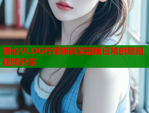 糖心VLOG柠檬猫真实温暖日常创意短视频分享  第1张