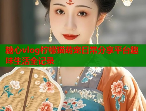 糖心vlog柠檬猫萌宠日常分享平台趣味生活全记录  第1张