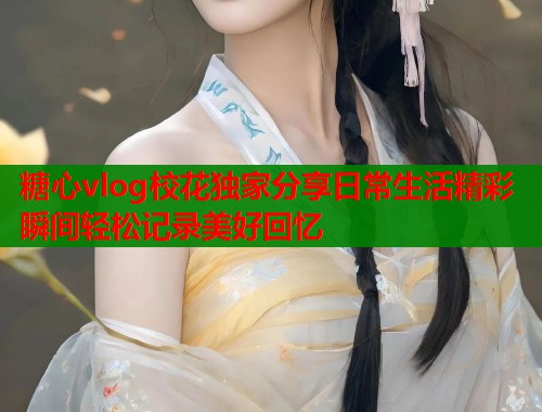 糖心vlog校花独家分享日常生活精彩瞬间轻松记录美好回忆  第1张