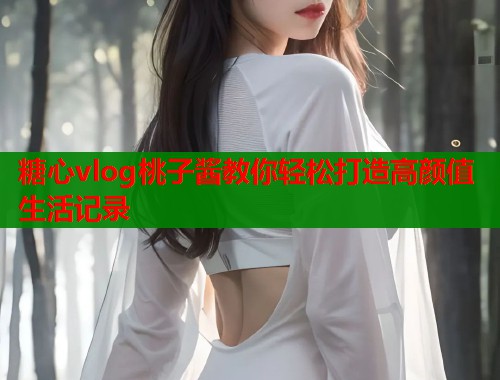 糖心vlog桃子酱教你轻松打造高颜值生活记录  第1张