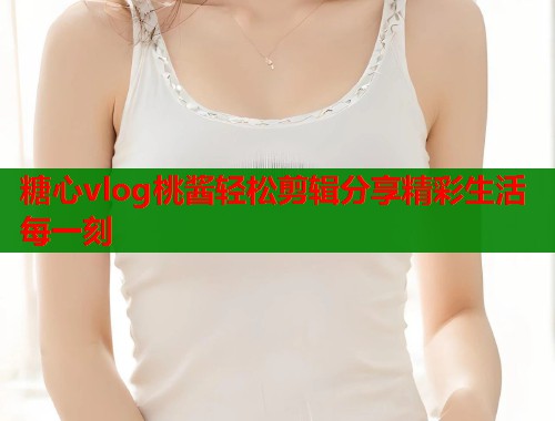 糖心vlog桃酱轻松剪辑分享精彩生活每一刻  第1张