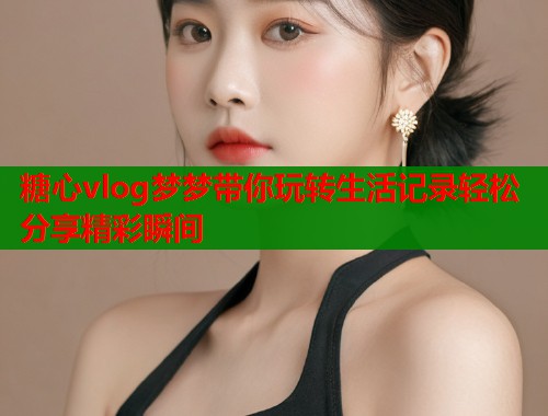 糖心vlog梦梦带你玩转生活记录轻松分享精彩瞬间  第1张
