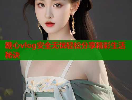 糖心vlog安全无忧轻松分享精彩生活秘诀  第2张