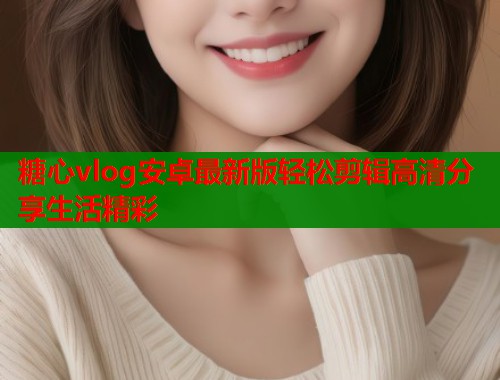 糖心vlog安卓最新版轻松剪辑高清分享生活精彩  第1张