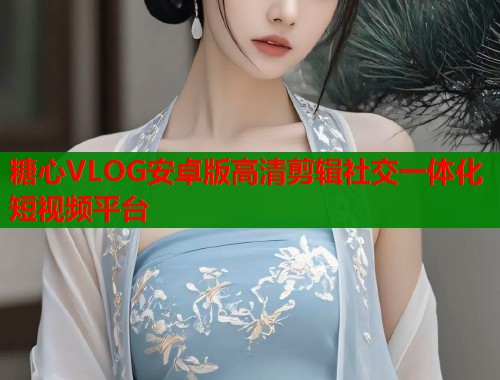 糖心VLOG安卓版高清剪辑社交一体化短视频平台  第1张