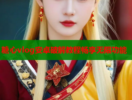 糖心vlog安卓破解教程畅享无限功能  第1张