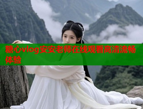 糖心vlog安安老师在线观看高清流畅体验  第1张