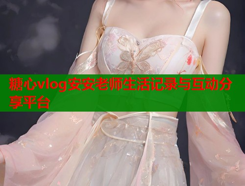 糖心vlog安安老师生活记录与互动分享平台  第1张