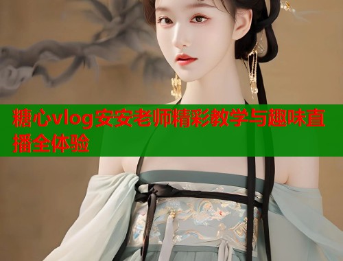 糖心vlog安安老师精彩教学与趣味直播全体验  第1张
