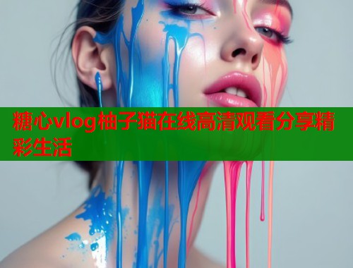 糖心vlog柚子猫在线高清观看分享精彩生活  第1张