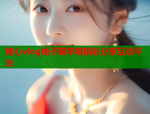 糖心vlog柚子猫学姐精彩分享互动平台  第2张