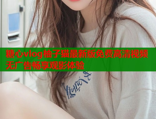 糖心vlog柚子猫最新版免费高清视频无广告畅享观影体验  第1张