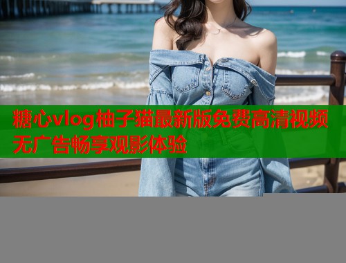 糖心vlog柚子猫最新版免费高清视频无广告畅享观影体验  第2张