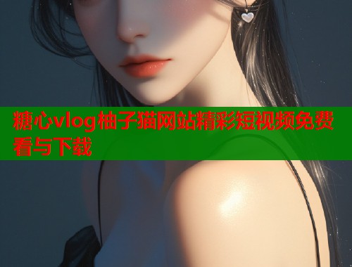 糖心vlog柚子猫网站精彩短视频免费看与下载  第1张