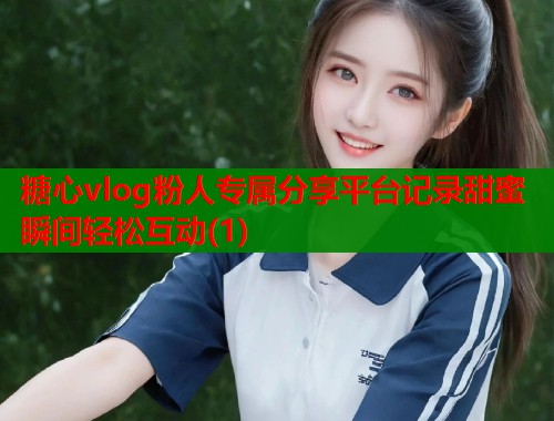 糖心vlog粉人专属分享平台记录甜蜜瞬间轻松互动(1)  第1张