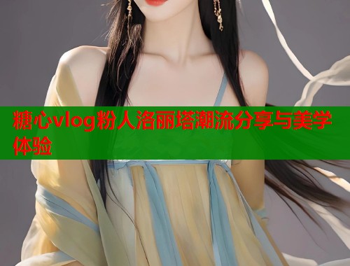 糖心vlog粉人洛丽塔潮流分享与美学体验  第2张