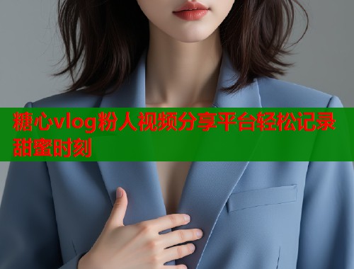 糖心vlog粉人视频分享平台轻松记录甜蜜时刻  第1张