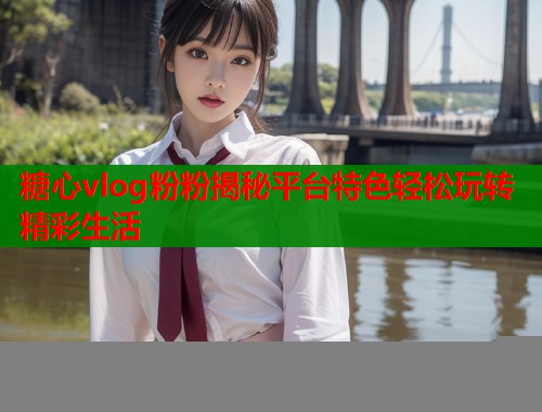 糖心vlog粉粉揭秘平台特色轻松玩转精彩生活  第1张