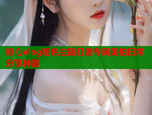 糖心vlog粉色主题打造专属美拍日常分享神器  第1张