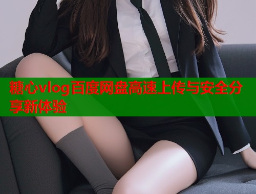 糖心vlog百度网盘高速上传与安全分享新体验  第1张