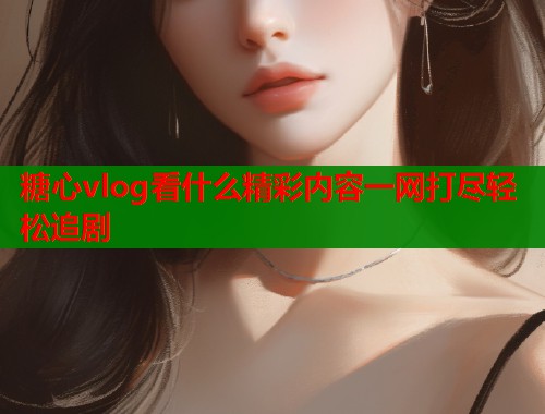 糖心vlog看什么精彩内容一网打尽轻松追剧  第1张