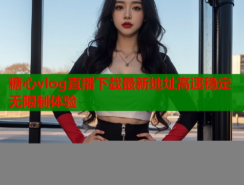 糖心vlog直播下载最新地址高速稳定无限制体验  第1张