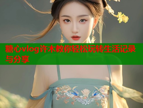 糖心vlog许木教你轻松玩转生活记录与分享  第1张