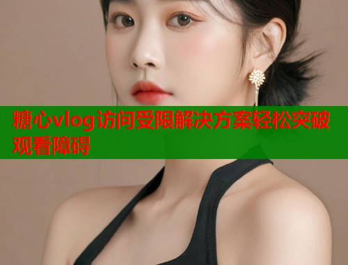 糖心vlog访问受限解决方案轻松突破观看障碍  第1张
