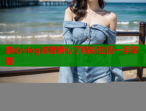 糖心vlog该看糖心了精彩生活一手掌握  第1张