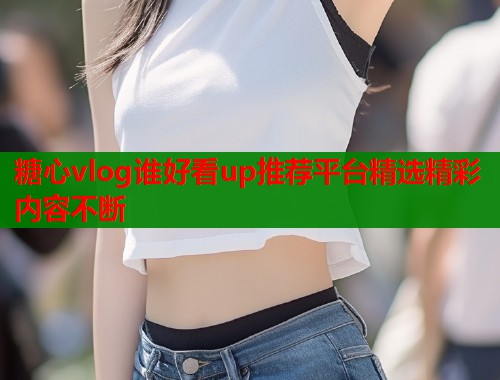 糖心vlog谁好看up推荐平台精选精彩内容不断  第1张