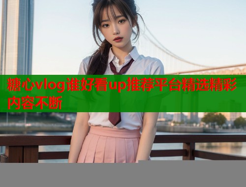 糖心vlog谁好看up推荐平台精选精彩内容不断  第2张