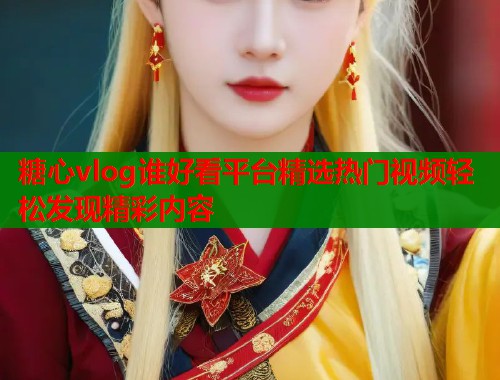 糖心vlog谁好看平台精选热门视频轻松发现精彩内容  第1张