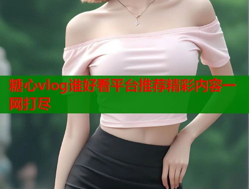 糖心vlog谁好看平台推荐精彩内容一网打尽  第1张