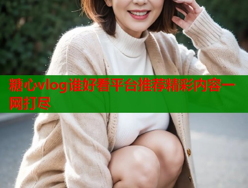 糖心vlog谁好看平台推荐精彩内容一网打尽  第2张