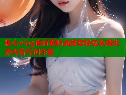 糖心vlog谁好看精选推荐轻松发现优质内容与创作者  第1张