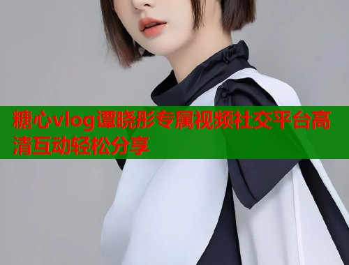 糖心vlog谭晓彤专属视频社交平台高清互动轻松分享  第2张