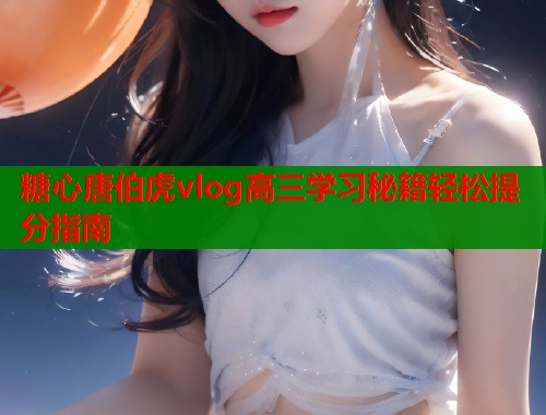 糖心唐伯虎vlog高三学习秘籍轻松提分指南  第1张