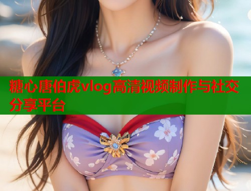 糖心唐伯虎vlog高清视频制作与社交分享平台  第2张