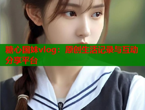 糖心国妹vlog：原创生活记录与互动分享平台  第1张