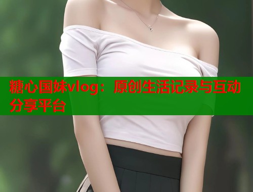 糖心国妹vlog：原创生活记录与互动分享平台  第2张